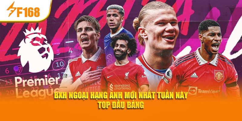 BXH Ngoại hạng Anh mới nhất tuần này top đầu bảng